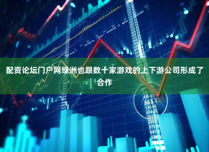 配资论坛门户网绿洲也跟数十家游戏的上下游公司形成了合作