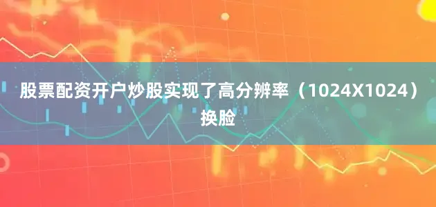股票配资开户炒股实现了高分辨率（1024X1024）换脸