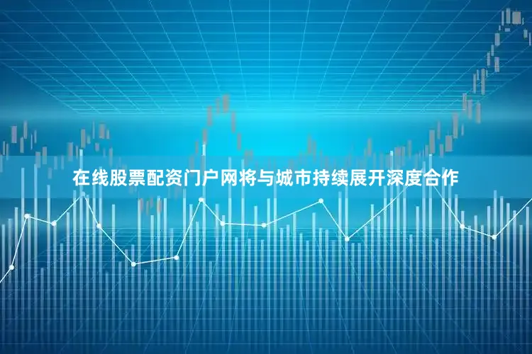 在线股票配资门户网将与城市持续展开深度合作