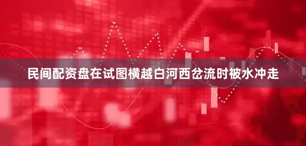 民间配资盘在试图横越白河西岔流时被水冲走