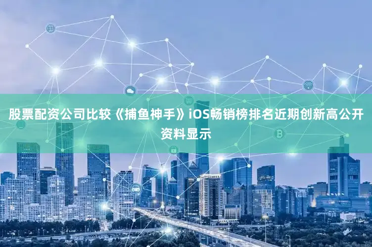 股票配资公司比较《捕鱼神手》iOS畅销榜排名近期创新高公开资料显示