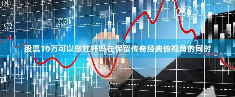 股票10万可以做杠杆吗在保留传奇经典俯视角的同时