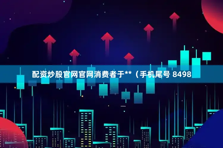 配资炒股官网官网消费者于**（手机尾号 8498