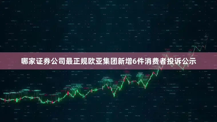 哪家证券公司最正规欧亚集团新增6件消费者投诉公示