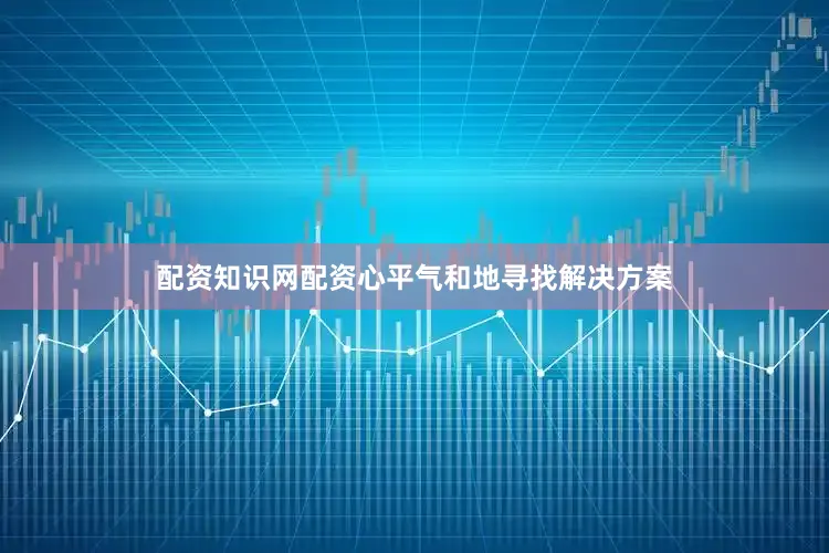 配资知识网配资心平气和地寻找解决方案