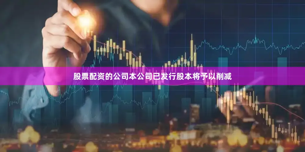 股票配资的公司本公司已发行股本将予以削减