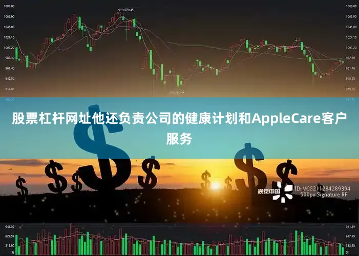 股票杠杆网址他还负责公司的健康计划和AppleCare客户服务