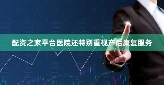 配资之家平台医院还特别重视产后康复服务