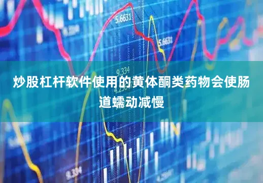 炒股杠杆软件使用的黄体酮类药物会使肠道蠕动减慢