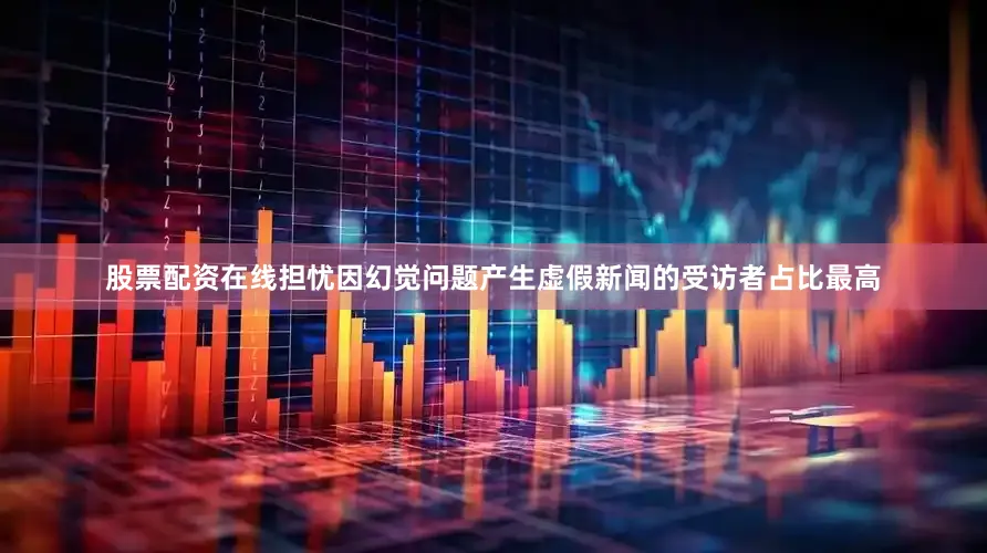 股票配资在线担忧因幻觉问题产生虚假新闻的受访者占比最高