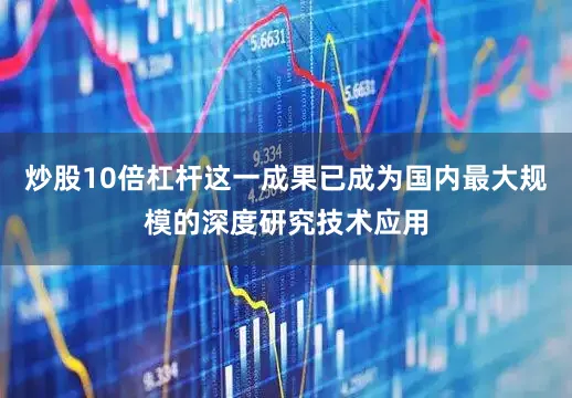 炒股10倍杠杆这一成果已成为国内最大规模的深度研究技术应用