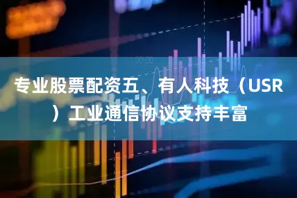 专业股票配资五、有人科技（USR）工业通信协议支持丰富