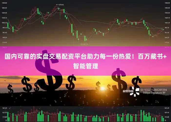 国内可靠的实盘交易配资平台助力每一份热爱！百万藏书+智能管理