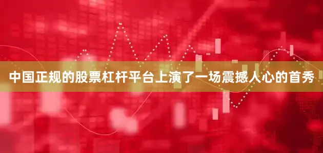 中国正规的股票杠杆平台上演了一场震撼人心的首秀