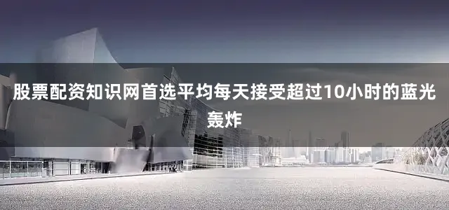 股票配资知识网首选平均每天接受超过10小时的蓝光轰炸