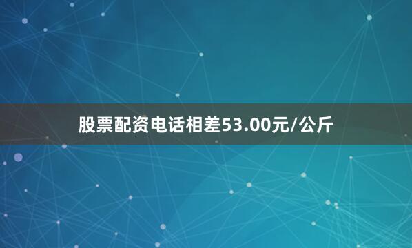 股票配资电话相差53.00元/公斤