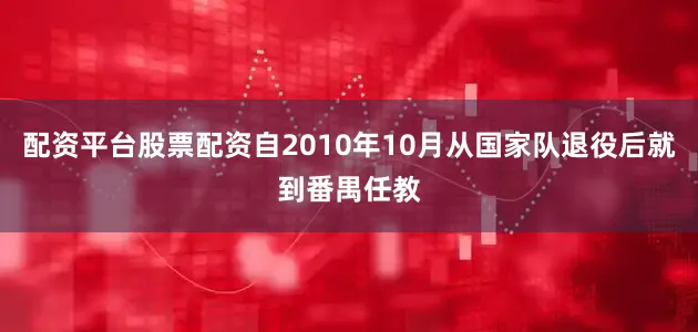 配资平台股票配资自2010年10月从国家队退役后就到番禺任教