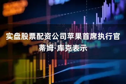 实盘股票配资公司苹果首席执行官蒂姆·库克表示