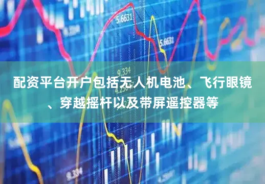 配资平台开户包括无人机电池、飞行眼镜、穿越摇杆以及带屏遥控器等