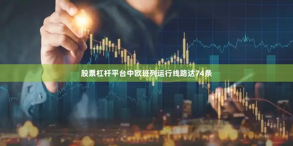 股票杠杆平台中欧班列运行线路达74条