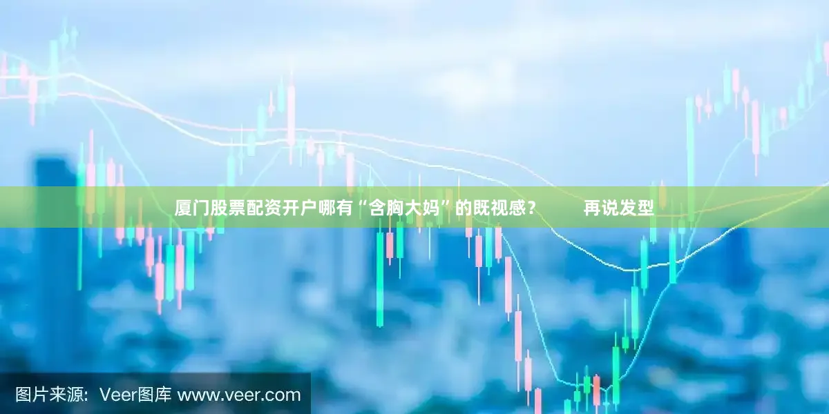 厦门股票配资开户哪有“含胸大妈”的既视感？        再说发型