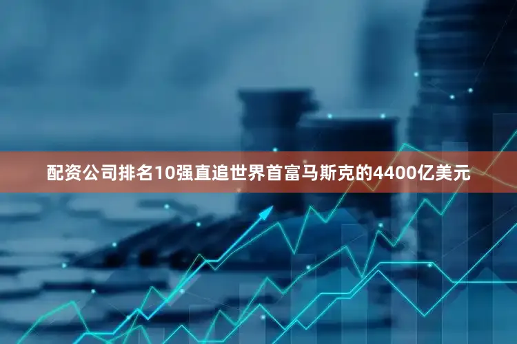 配资公司排名10强直追世界首富马斯克的4400亿美元