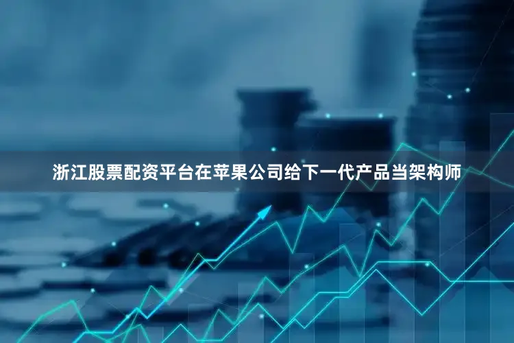 浙江股票配资平台在苹果公司给下一代产品当架构师