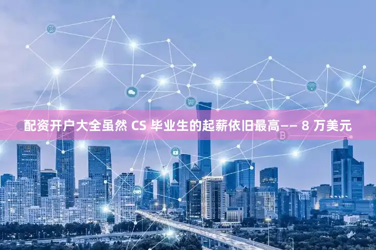 配资开户大全虽然 CS 毕业生的起薪依旧最高—— 8 万美元