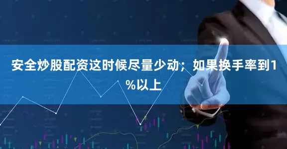 安全炒股配资这时候尽量少动；如果换手率到1%以上