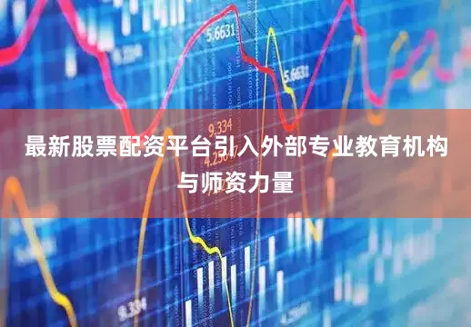 最新股票配资平台引入外部专业教育机构与师资力量