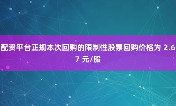 配资平台正规本次回购的限制性股票回购价格为 2.67 元/股