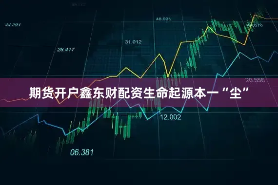 期货开户鑫东财配资生命起源本一“尘”