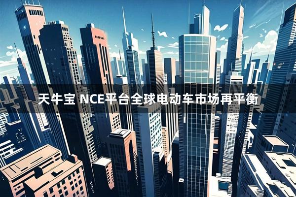 天牛宝 NCE平台全球电动车市场再平衡