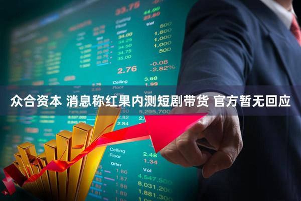 众合资本 消息称红果内测短剧带货 官方暂无回应