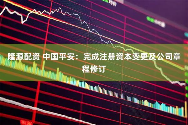 隆源配资 中国平安：完成注册资本变更及公司章程修订