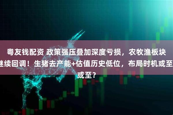 粤友钱配资 政策强压叠加深度亏损，农牧渔板块继续回调！生猪去产能+估值历史低位，布局时机或至？