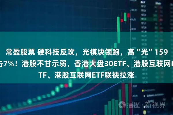 常盈股票 硬科技反攻，光模块领跑，高“光”159363放量冲击7%！港股不甘示弱，香港大盘30ETF、港股互联网ETF联袂拉涨