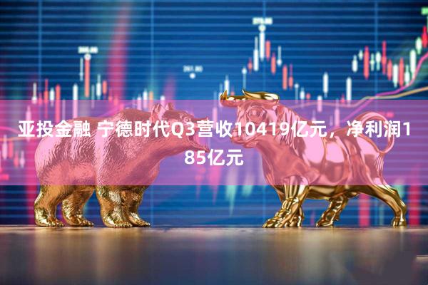 亚投金融 宁德时代Q3营收10419亿元，净利润185亿元