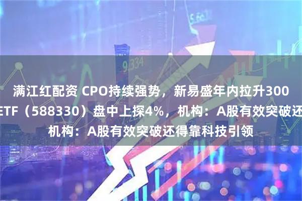 满江红配资 CPO持续强势，新易盛年内拉升300%！双创龙头ETF（588330）盘中上探4%，机构：A股有效突破还得靠科技引领