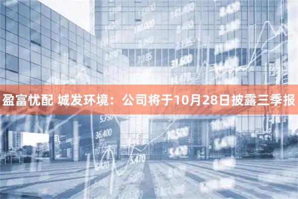 盈富忧配 城发环境：公司将于10月28日披露三季报