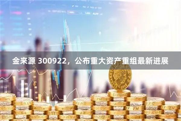 金来源 300922，公布重大资产重组最新进展