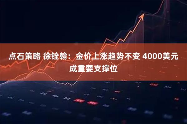 点石策略 徐铨翰：金价上涨趋势不变 4000美元成重要支撑位