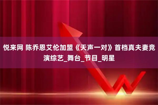 悦来网 陈乔恩艾伦加盟《天声一对》首档真夫妻竞演综艺_舞台_节目_明星
