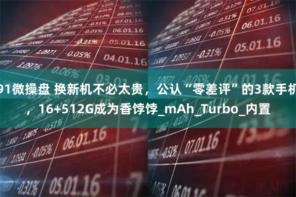 91微操盘 换新机不必太贵，公认“零差评”的3款手机，16+512G成为香饽饽_mAh_Turbo_内置