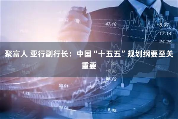 聚富人 亚行副行长：中国“十五五”规划纲要至关重要