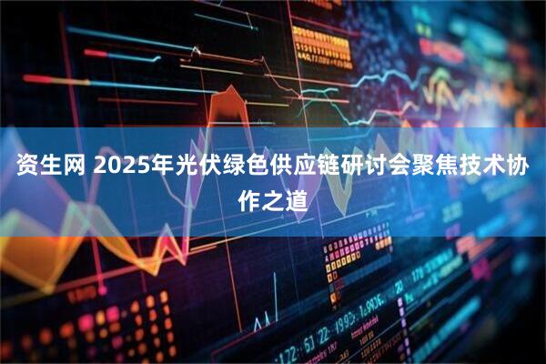 资生网 2025年光伏绿色供应链研讨会聚焦技术协作之道