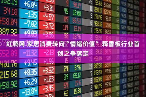 红腾网 家居消费转向“情绪价值” 释香板行业首创之争落定