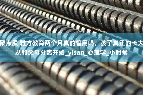 聚点股 雅方教育两个月真的管用吗，孩子真正的长大从和父母分离开始_yisan_心理学_小时候