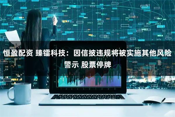 恒盈配资 臻镭科技：因信披违规将被实施其他风险警示 股票停牌