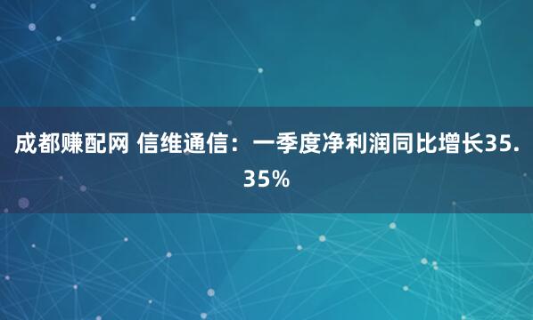 成都赚配网 信维通信：一季度净利润同比增长35.35%